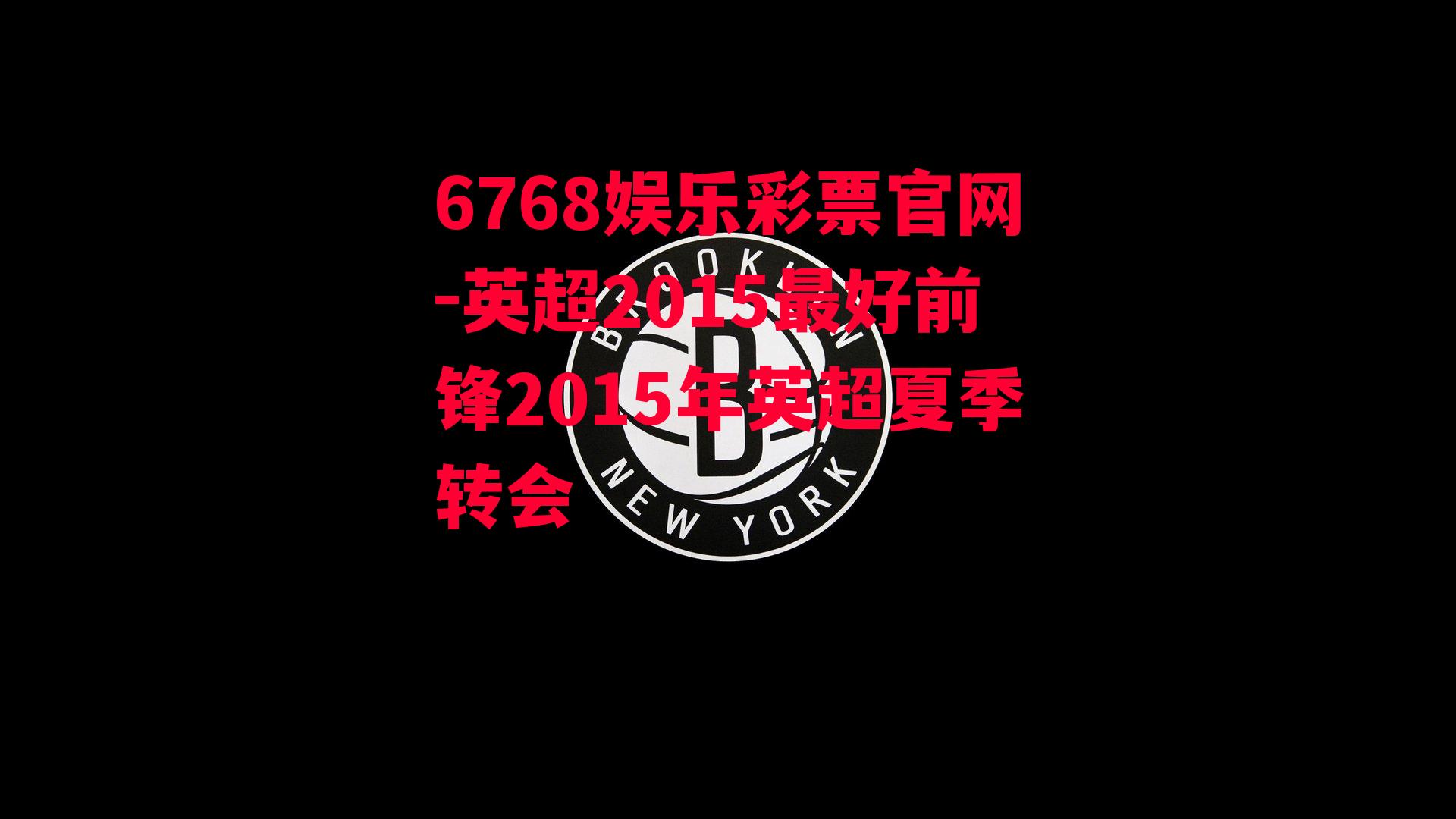 6768娱乐彩票官网-英超2015最好前锋2015年英超夏季转会